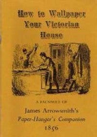 Item #1589 How to Wallpaper Your Victorian House: a Facsimile of James Arrowsmith's Paper-Hanger's Companion 1856; A Treatise on Paper-Hanging in which the practical operations of the trade are systematically laid down. Wallpaper, James Arrowsmith.