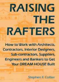 Item #2014 Raising the Rafters: How to Work With Architects, Contractors, Interior Designers, Suppliers, Engineers and Bankers to Get Your Dream House Built. Design, Stephen F. Collier.